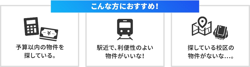 こんな方におすすめです！「予算以内の物件を探している」「駅地下で、利便性のよい物件がいいな」「探している校区の物件がないな…。」